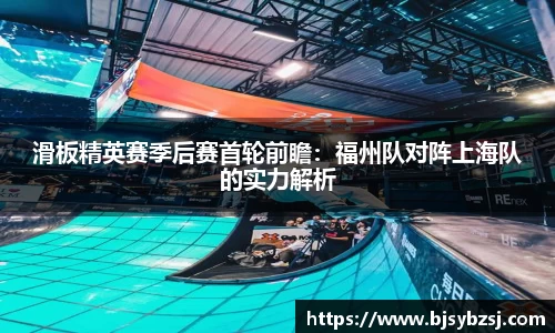 滑板精英赛季后赛首轮前瞻：福州队对阵上海队的实力解析