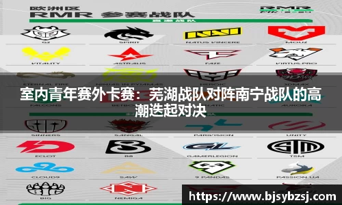 室内青年赛外卡赛：芜湖战队对阵南宁战队的高潮迭起对决
