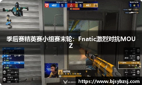 季后赛精英赛小组赛末轮：Fnatic激烈对抗MOUZ