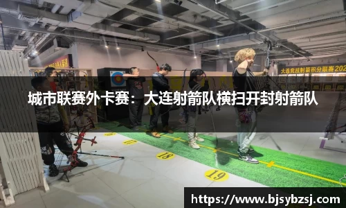 城市联赛外卡赛：大连射箭队横扫开封射箭队