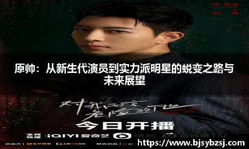 原帅：从新生代演员到实力派明星的蜕变之路与未来展望