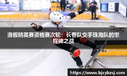 滑板精英赛资格赛次轮：长春队交手珠海队的里程碑之战